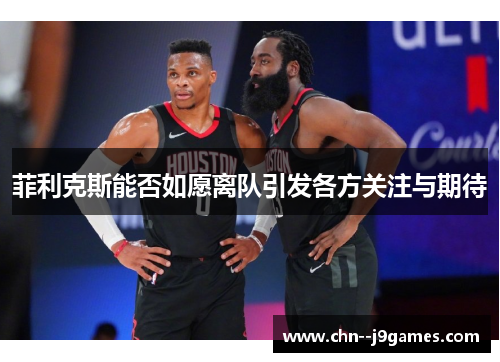 菲利克斯能否如愿离队引发各方关注与期待