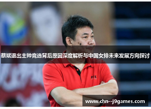 蔡斌退出主帅竞选背后原因深度解析与中国女排未来发展方向探讨