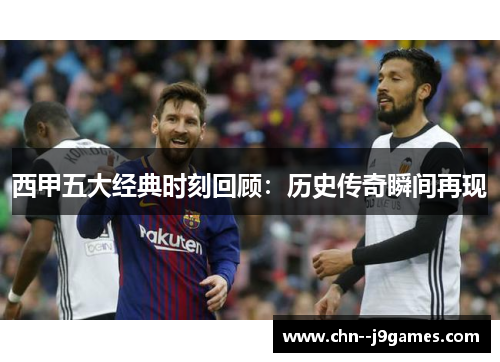 西甲五大经典时刻回顾：历史传奇瞬间再现