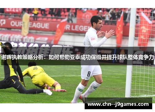 谢晖执教策略分析：如何帮助亚泰成功保级并提升球队整体竞争力