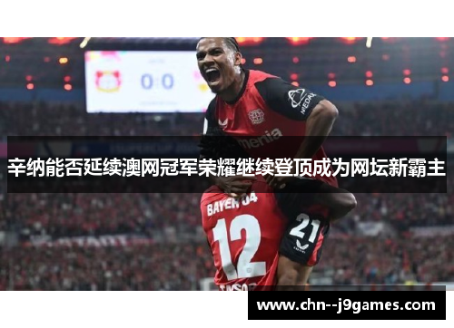 辛纳能否延续澳网冠军荣耀继续登顶成为网坛新霸主