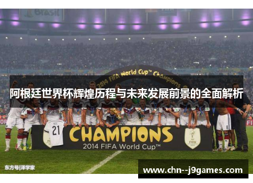 阿根廷世界杯辉煌历程与未来发展前景的全面解析