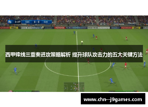 西甲锋线三重奏进攻策略解析 提升球队攻击力的五大关键方法