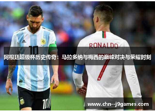 阿根廷超级杯历史传奇：马拉多纳与梅西的巅峰对决与荣耀时刻