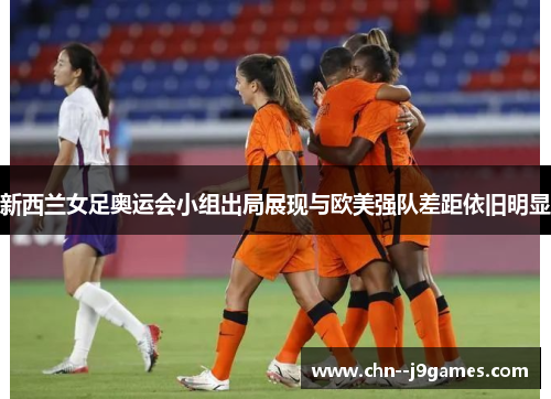 新西兰女足奥运会小组出局展现与欧美强队差距依旧明显