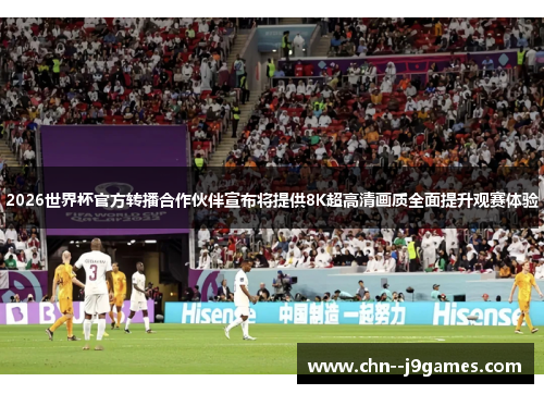 2026世界杯官方转播合作伙伴宣布将提供8K超高清画质全面提升观赛体验